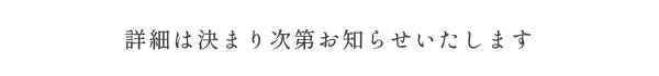 詳細は決まり次第お知らせいたします